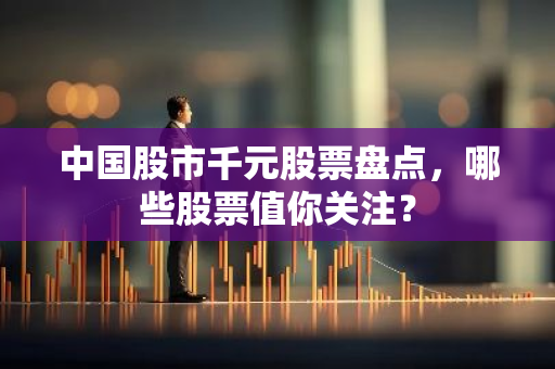 中国股市千元股票盘点，哪些股票值你关注？