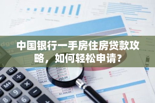 中国银行一手房住房贷款攻略，如何轻松申请？