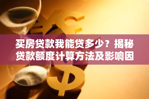 买房贷款我能贷多少？揭秘贷款额度计算方法及影响因素