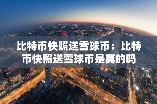 比特币快照送雪球币：比特币快照送雪球币是真的吗