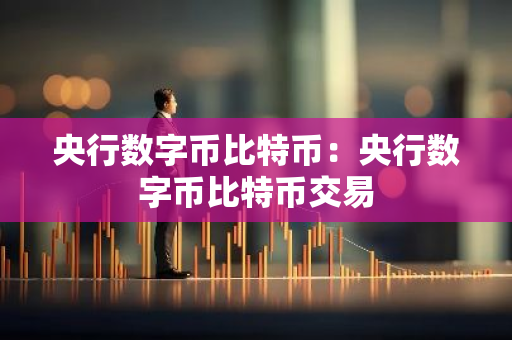 央行数字币比特币：央行数字币比特币交易-第1张图片-智财锋资讯网