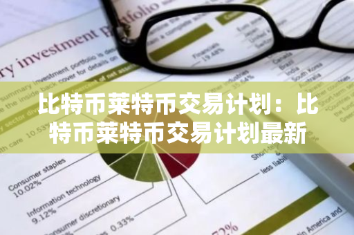 比特币莱特币交易计划：比特币莱特币交易计划最新-第1张图片-智财锋资讯网