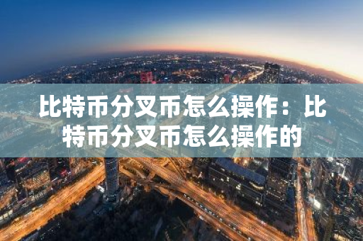 比特币分叉币怎么操作：比特币分叉币怎么操作的-第1张图片-智财锋资讯网