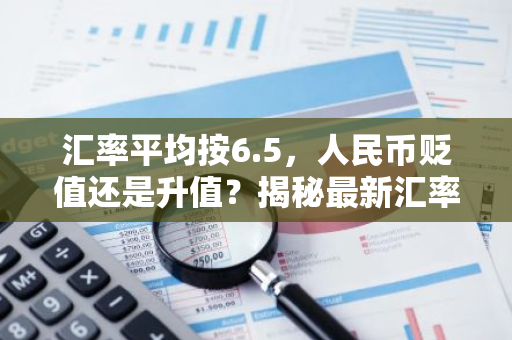 汇率平均按6.5，人民币贬值还是升值？揭秘最新汇率变动趋势！