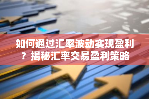 如何通过汇率波动实现盈利？揭秘汇率交易盈利策略