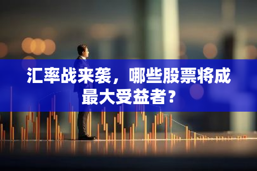 汇率战来袭，哪些股票将成最大受益者？
