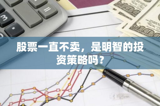 股票一直不卖，是明智的投资策略吗？