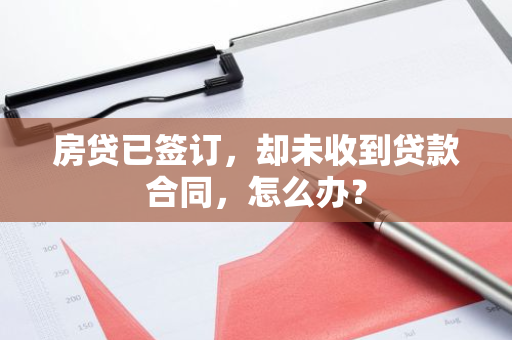 房贷已签订，却未收到贷款合同，怎么办？