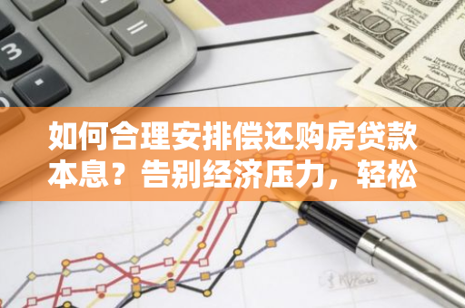 如何合理安排偿还购房贷款本息？告别经济压力，轻松还贷指南！