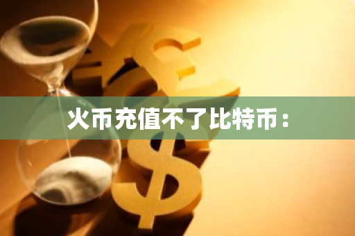 火币充值不了比特币：-第1张图片-智财锋资讯网
