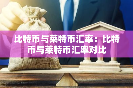 比特币与莱特币汇率:比特币与莱特币汇率对比-第1张图片-智财锋资讯网 比特币与莱特币汇率:比特币与莱特币汇率对比-第1张图片-智财锋资讯网