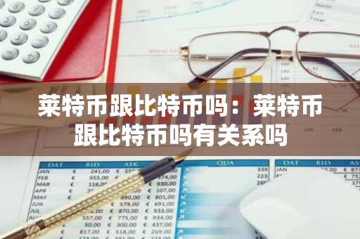 莱特币跟比特币吗：莱特币跟比特币吗有关系吗-第1张图片-智财锋资讯网