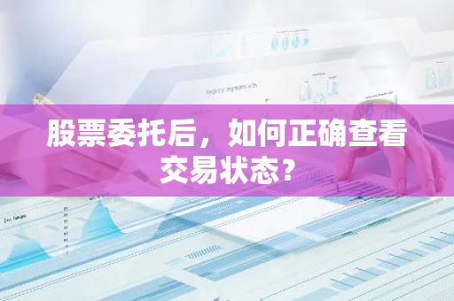 股票委托后，如何正确查看交易状态？