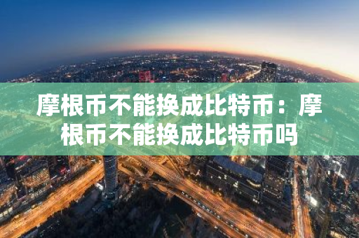 摩根币不能换成比特币：摩根币不能换成比特币吗