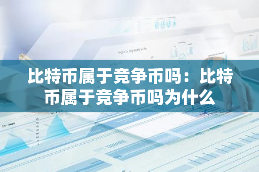 比特币属于竞争币吗:比特币属于竞争币吗为什么-第1张图片-智财锋资讯网 比特币属于竞争币吗:比特币属于竞争币吗为什么-第1张图片-智财锋资讯网