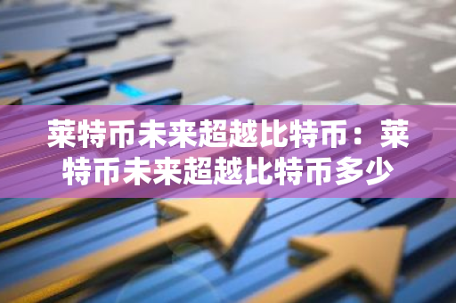 莱特币未来超越比特币:莱特币未来超越比特币多少-第1张图片-智财锋资讯网 莱特币未来超越比特币:莱特币未来超越比特币多少-第1张图片-智财锋资讯网