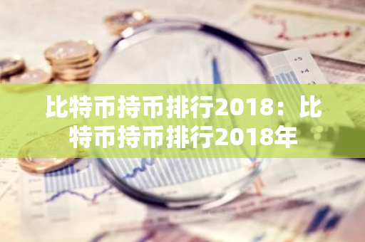 比特币持币排行2018：比特币持币排行2018年-第1张图片-智财锋资讯网