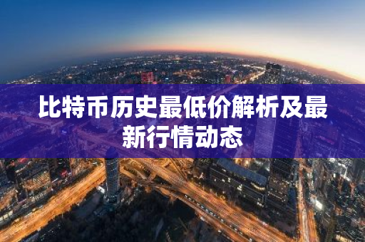 比特币历史最低价解析及最新行情动态