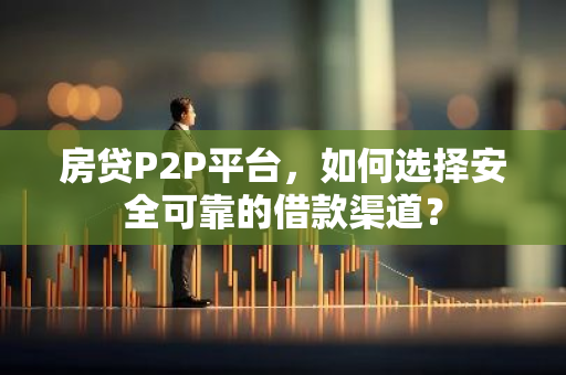 房贷P2P平台，如何选择安全可靠的借款渠道？