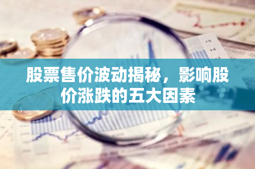 股票售价波动揭秘，影响股价涨跌的五大因素