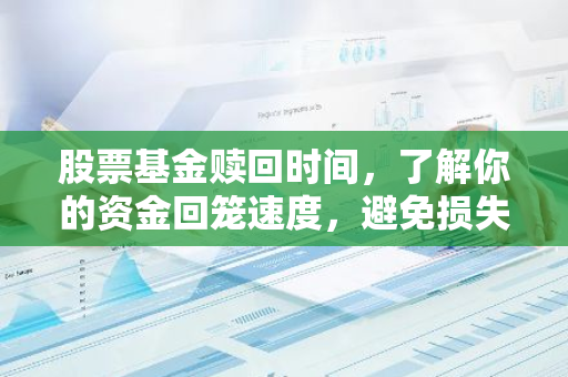 股票基金赎回时间，了解你的资金回笼速度，避免损失！