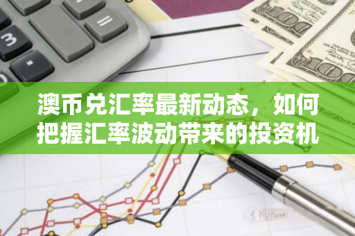 澳币兑汇率最新动态，如何把握汇率波动带来的投资机会？