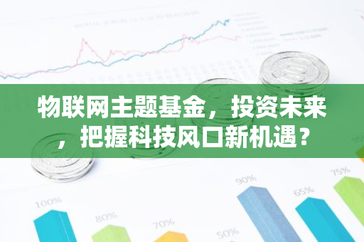 物联网主题基金，投资未来，把握科技风口新机遇？