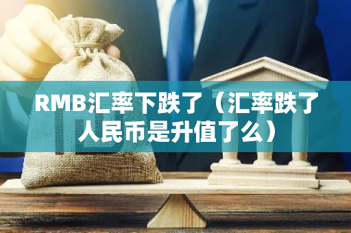 RMB汇率下跌了（汇率跌了人民币是升值了么）-第1张图片-智财锋资讯网