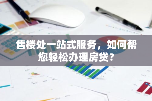 售楼处一站式服务，如何帮您轻松办理房贷？