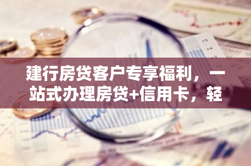 建行房贷客户专享福利，一站式办理房贷+信用卡，轻松实现财务自由！