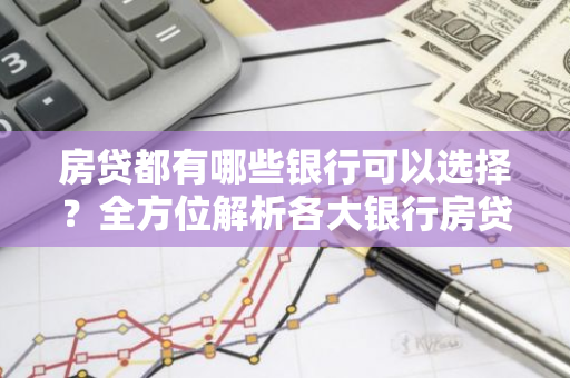 房贷都有哪些银行可以选择？全方位解析各大银行房贷政策
