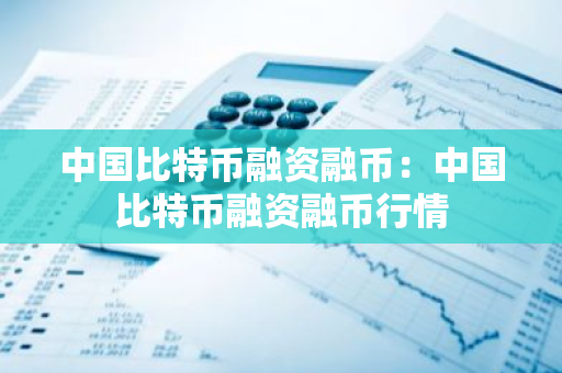 中国比特币融资融币：中国比特币融资融币行情-第1张图片-智财锋资讯网
