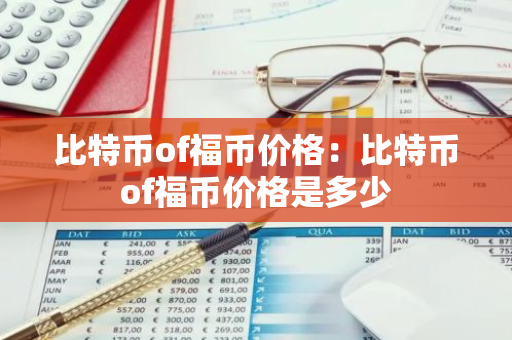 比特币of福币价格：比特币of福币价格是多少-第1张图片-智财锋资讯网