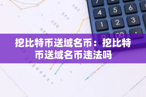 挖比特币送域名币:挖比特币送域名币违法吗-第1张图片-智财锋资讯网 挖比特币送域名币:挖比特币送域名币违法吗-第1张图片-智财锋资讯网