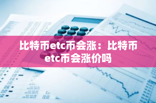 比特币etc币会涨：比特币etc币会涨价吗-第1张图片-智财锋资讯网