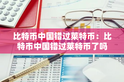 比特币中国错过莱特币：比特币中国错过莱特币了吗-第1张图片-智财锋资讯网
