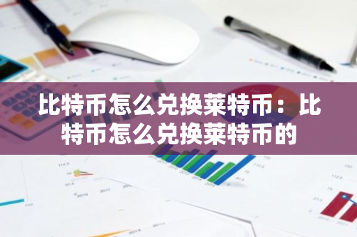 比特币怎么兑换莱特币：比特币怎么兑换莱特币的-第1张图片-智财锋资讯网