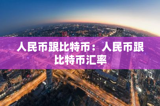 人民币跟比特币:人民币跟比特币汇率-第1张图片-智财锋资讯网 人民币跟比特币:人民币跟比特币汇率-第1张图片-智财锋资讯网