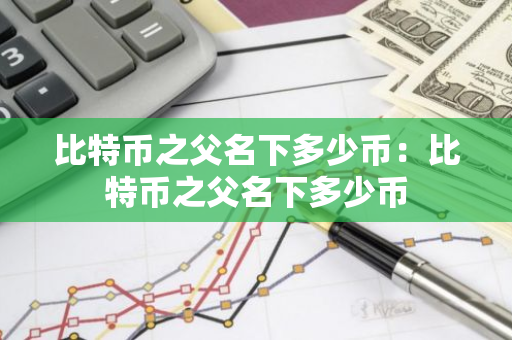 比特币之父名下多少币：比特币之父名下多少币-第1张图片-智财锋资讯网