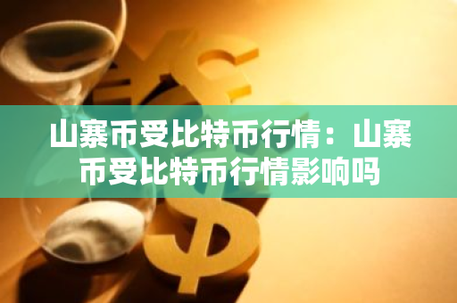 山寨币受比特币行情：山寨币受比特币行情影响吗