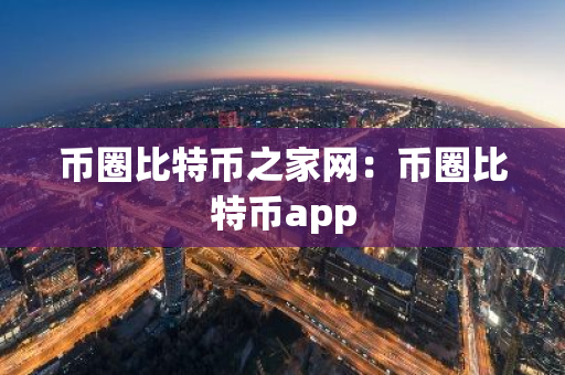 币圈比特币之家网：币圈比特币app
