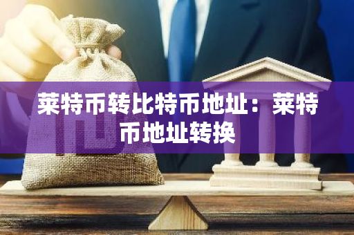 莱特币转比特币地址：莱特币地址转换-第1张图片-智财锋资讯网