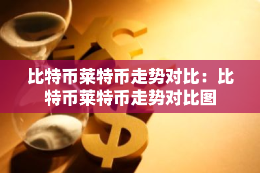 比特币莱特币走势对比：比特币莱特币走势对比图-第1张图片-智财锋资讯网