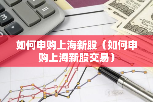 如何申购上海新股（如何申购上海新股交易）-第1张图片-智财锋资讯网