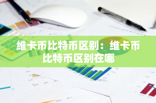 维卡币比特币区别：维卡币比特币区别在哪-第1张图片-智财锋资讯网