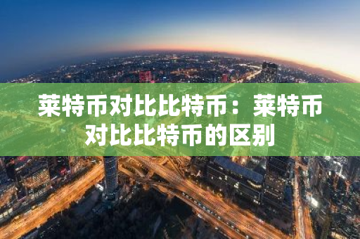 莱特币对比比特币:莱特币对比比特币的区别-第1张图片-智财锋资讯网 莱特币对比比特币:莱特币对比比特币的区别-第1张图片-智财锋资讯网