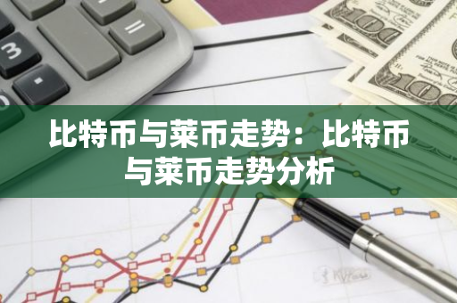 比特币与莱币走势：比特币与莱币走势分析