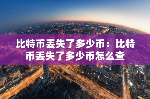 比特币丢失了多少币：比特币丢失了多少币怎么查-第1张图片-智财锋资讯网