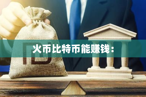 火币比特币能赚钱：-第1张图片-智财锋资讯网