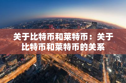 关于比特币和莱特币：关于比特币和莱特币的关系